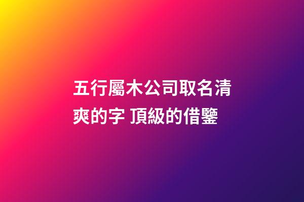 五行屬木公司取名清爽的字 頂級的借鑒-第1張-公司起名-玄機(jī)派